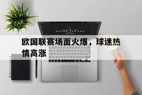 开云体育亚洲官网-欧国联赛场面火爆，球迷热情高涨的简单介绍