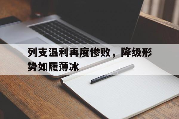 开云体育官方入口-包含列支温利再度惨败，降级形势如履薄冰的词条